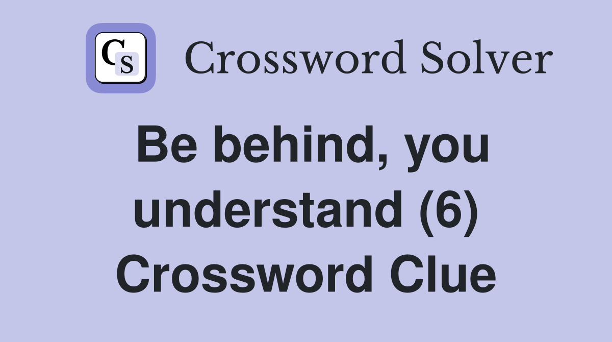Be behind, you understand (6) Crossword Clue