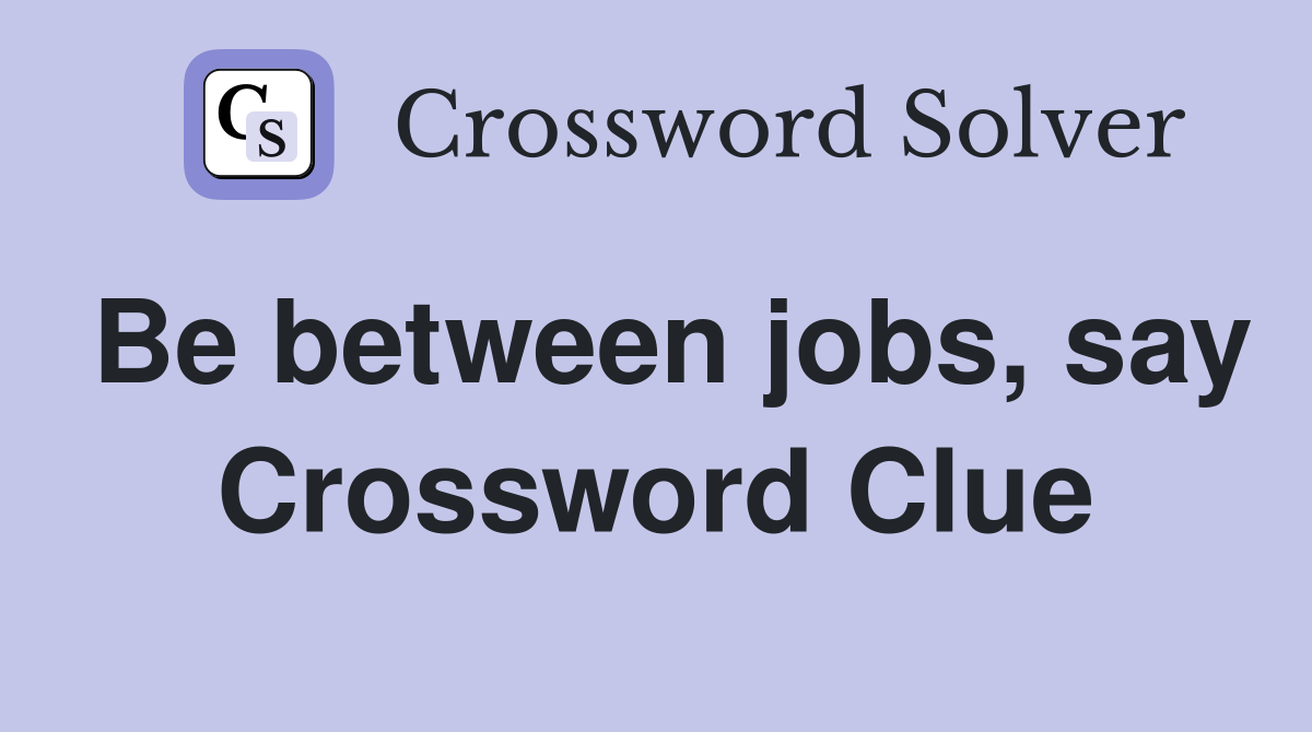 Be between jobs, say Crossword Clue