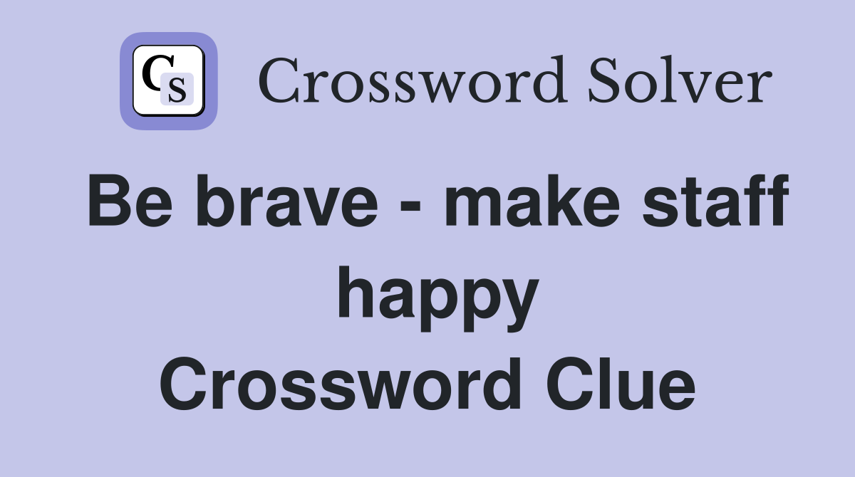 Be brave - make staff  happy Crossword Clue