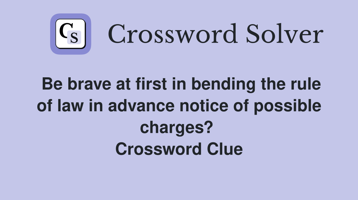 Be brave at first in bending the rule of law in advance notice of possible charges?  Crossword Clue