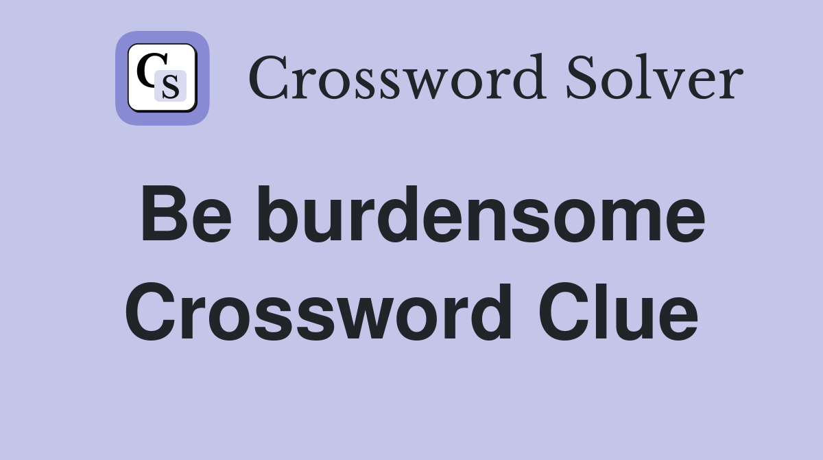 Be burdensome Crossword Clue