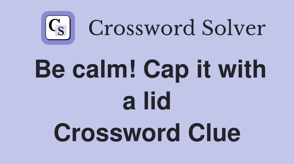 Be calm! Cap it with a lid Crossword Clue