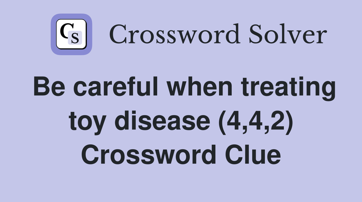Be careful when treating toy disease (4,4,2) Crossword Clue