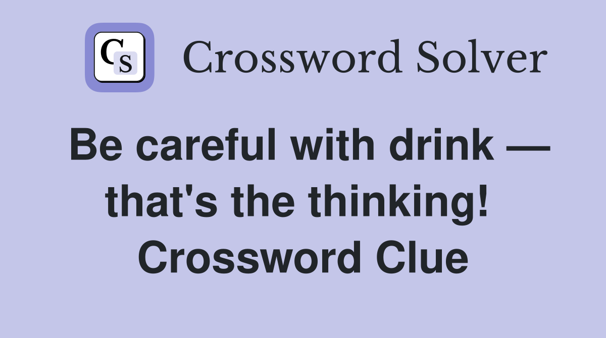 Be careful with drink — that's the thinking!  Crossword Clue