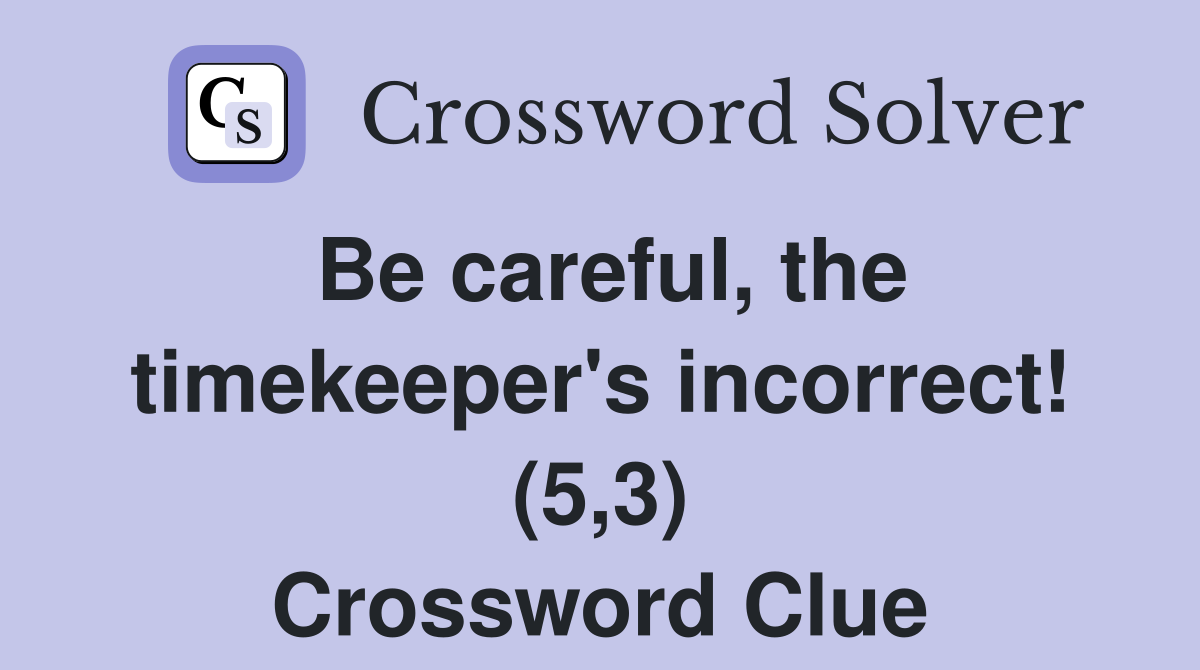 Be careful, the timekeeper's incorrect! (5,3) Crossword Clue