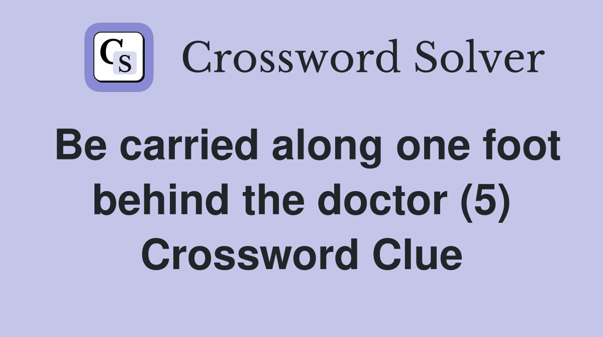 Be carried along one foot behind the doctor (5) Crossword Clue