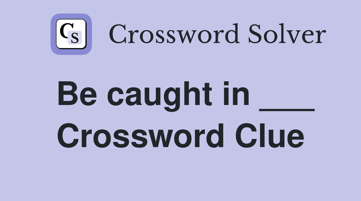 Be caught in ___ Crossword Clue