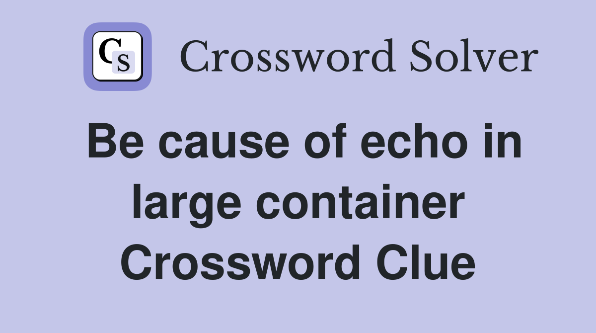 Be cause of echo in large container Crossword Clue