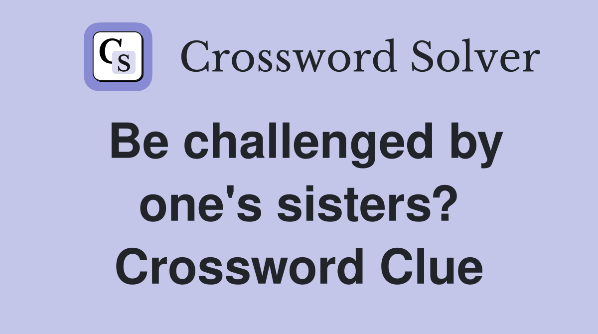 Be challenged by one's sisters? Crossword Clue