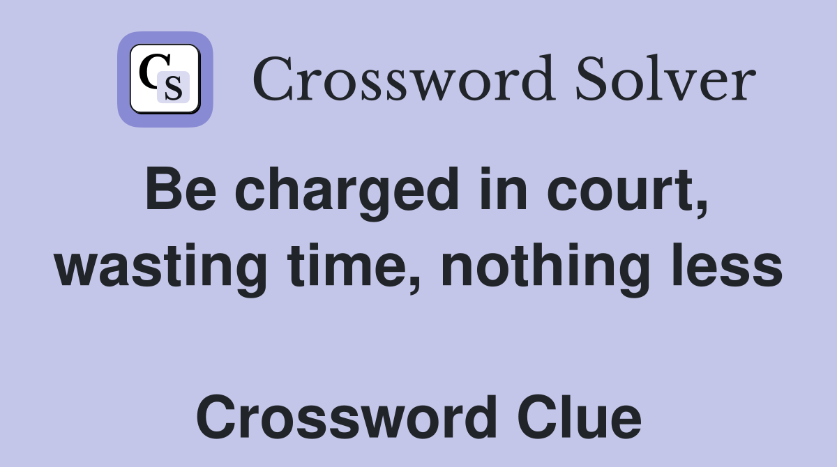 Be charged in court, wasting time, nothing less  Crossword Clue