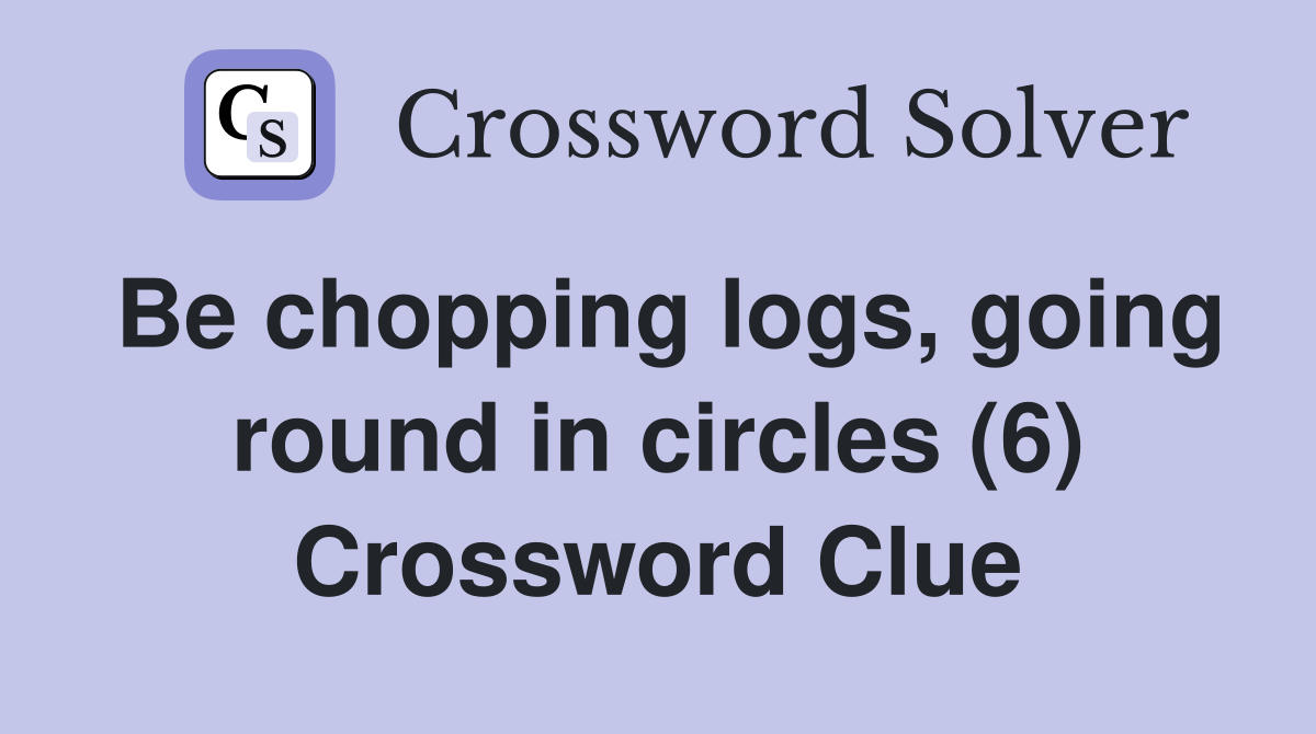 Be chopping logs, going round in circles (6) Crossword Clue