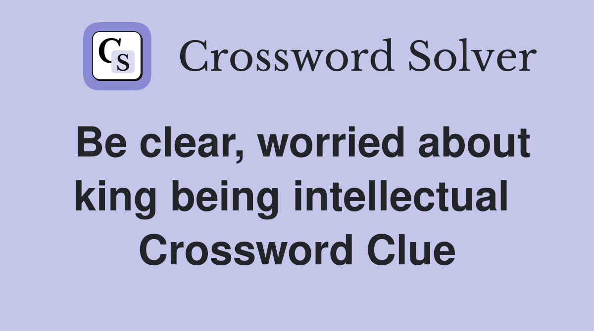 Be clear, worried about king being intellectual  Crossword Clue