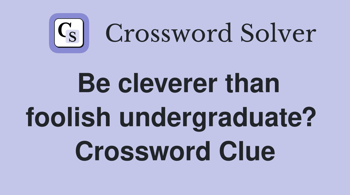 Be cleverer than foolish undergraduate?  Crossword Clue