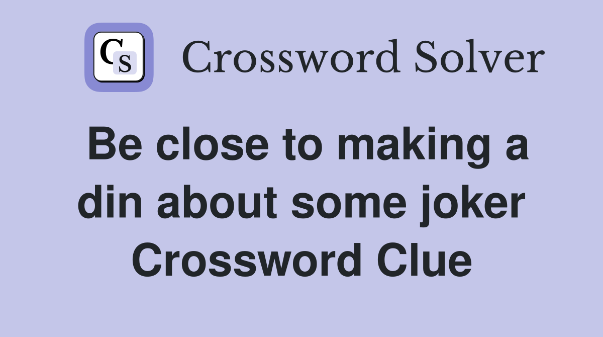 Be close to making a din about some joker Crossword Clue