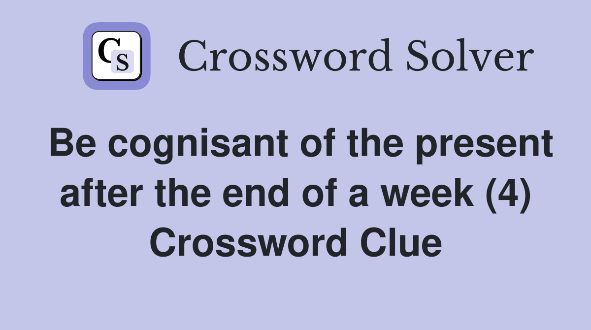 Be cognisant of the present after the end of a week (4) Crossword Clue