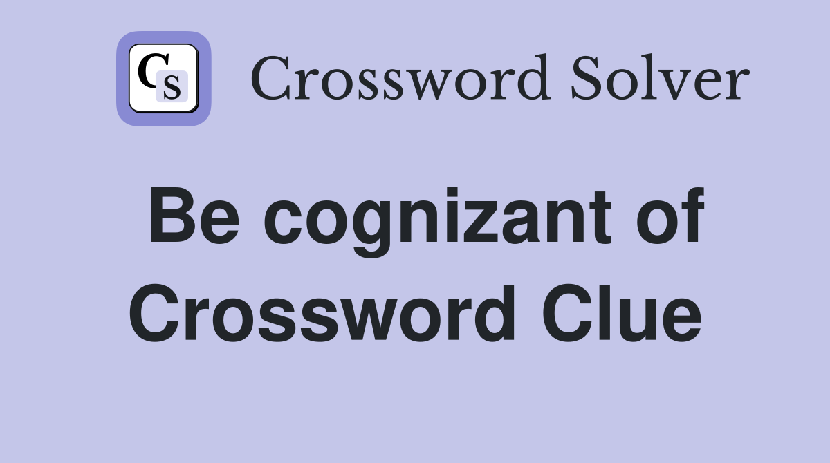 Be cognizant of Crossword Clue