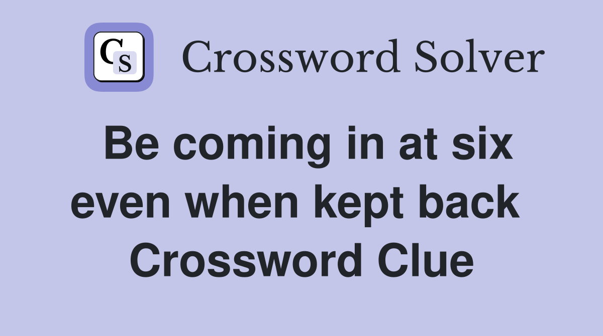 Be coming in at six even when kept back  Crossword Clue