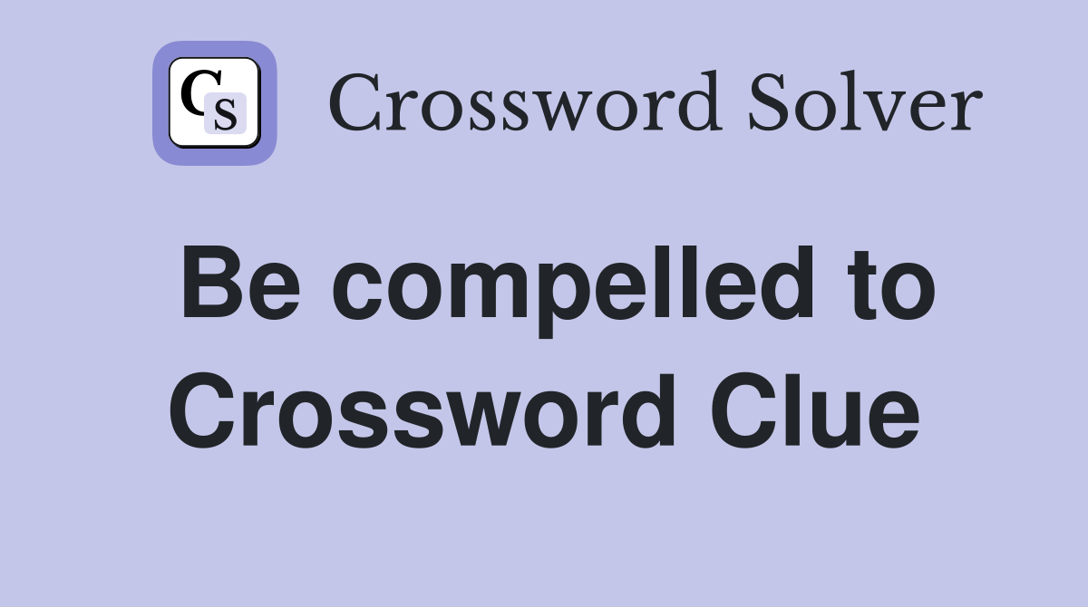 Be compelled to Crossword Clue