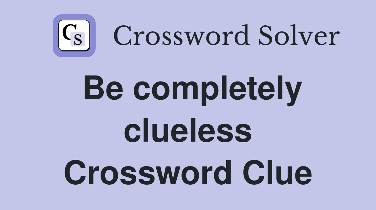 Be completely clueless Crossword Clue