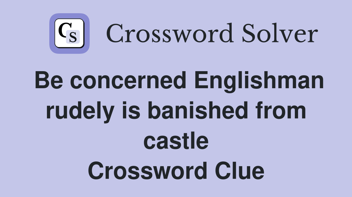 Be concerned Englishman rudely is banished from castle Crossword Clue