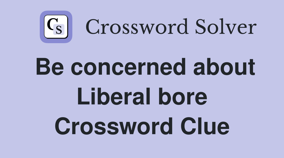 Be concerned about Liberal bore Crossword Clue