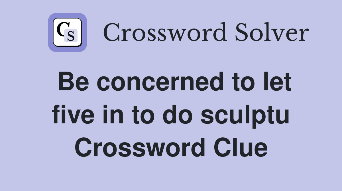 Be concerned to let five in to do sculptu Crossword Clue