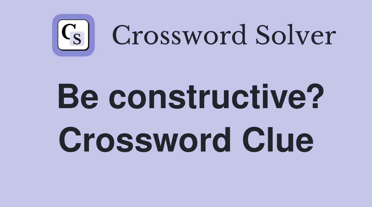 Be constructive? Crossword Clue
