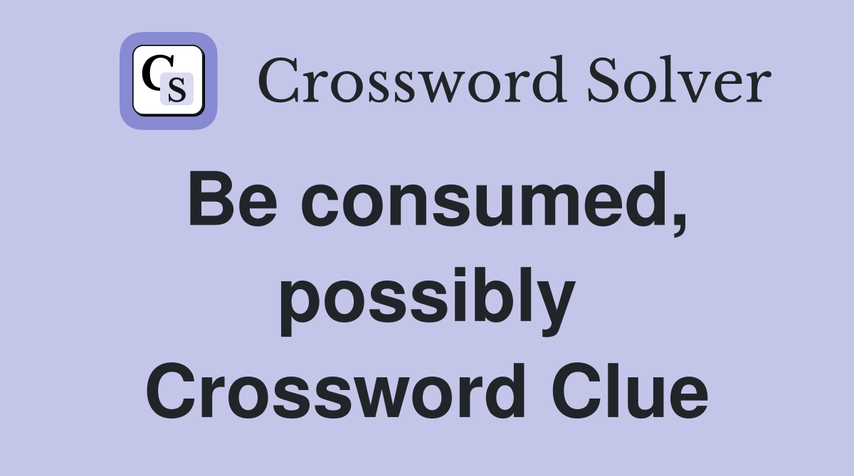Be consumed, possibly Crossword Clue