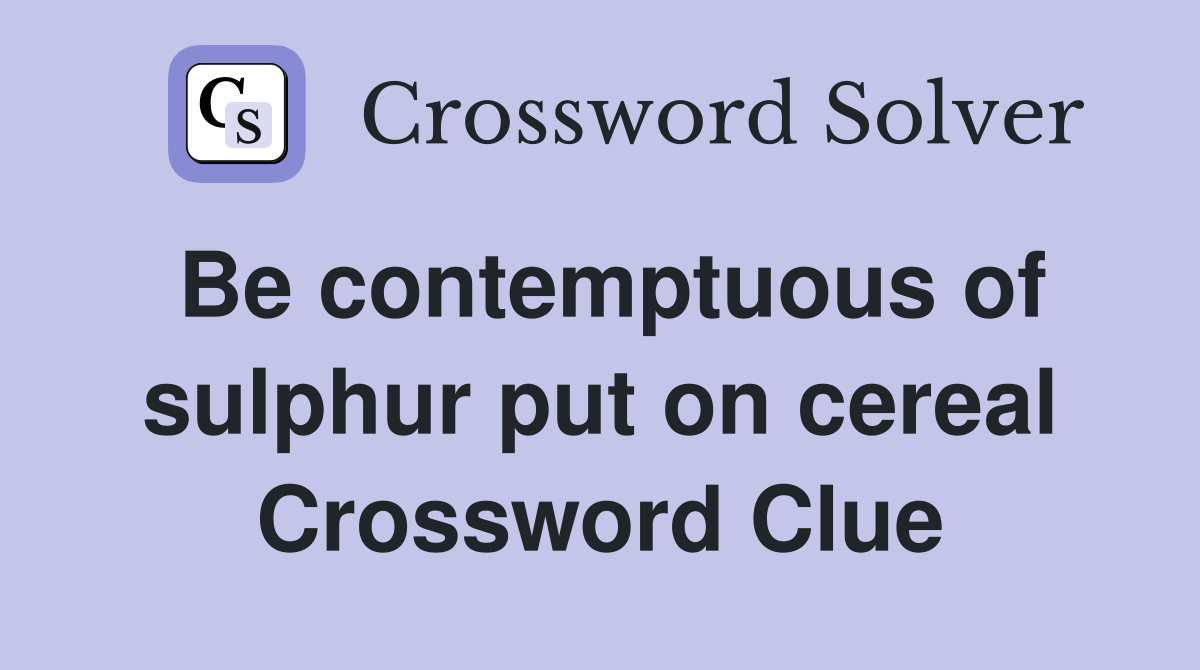 Be contemptuous of sulphur put on cereal Crossword Clue