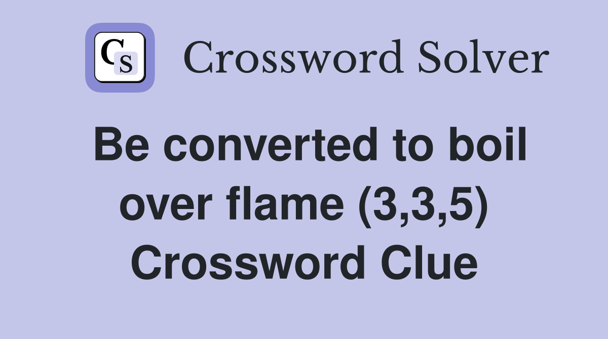 Be converted to boil over flame (3,3,5) Crossword Clue