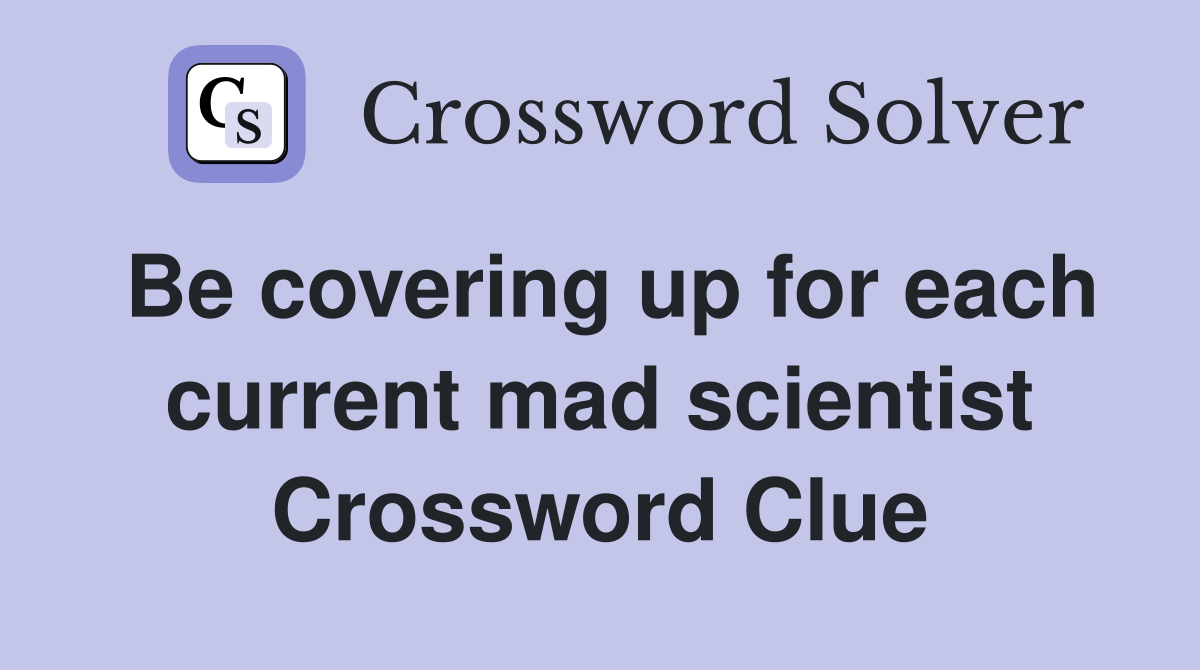 Be covering up for each current mad scientist Crossword Clue