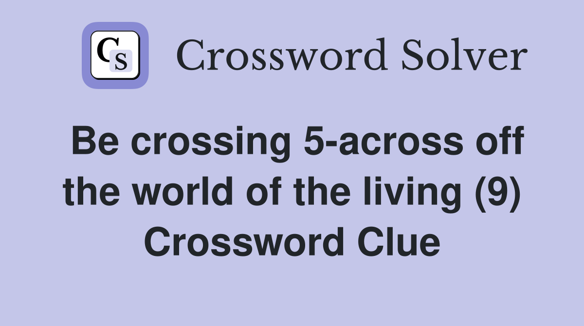 Be crossing 5-across off the world of the living (9) Crossword Clue