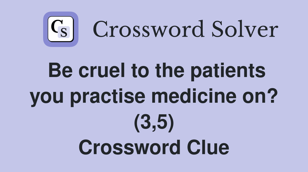 Be cruel to the patients you practise medicine on? (3,5) Crossword Clue