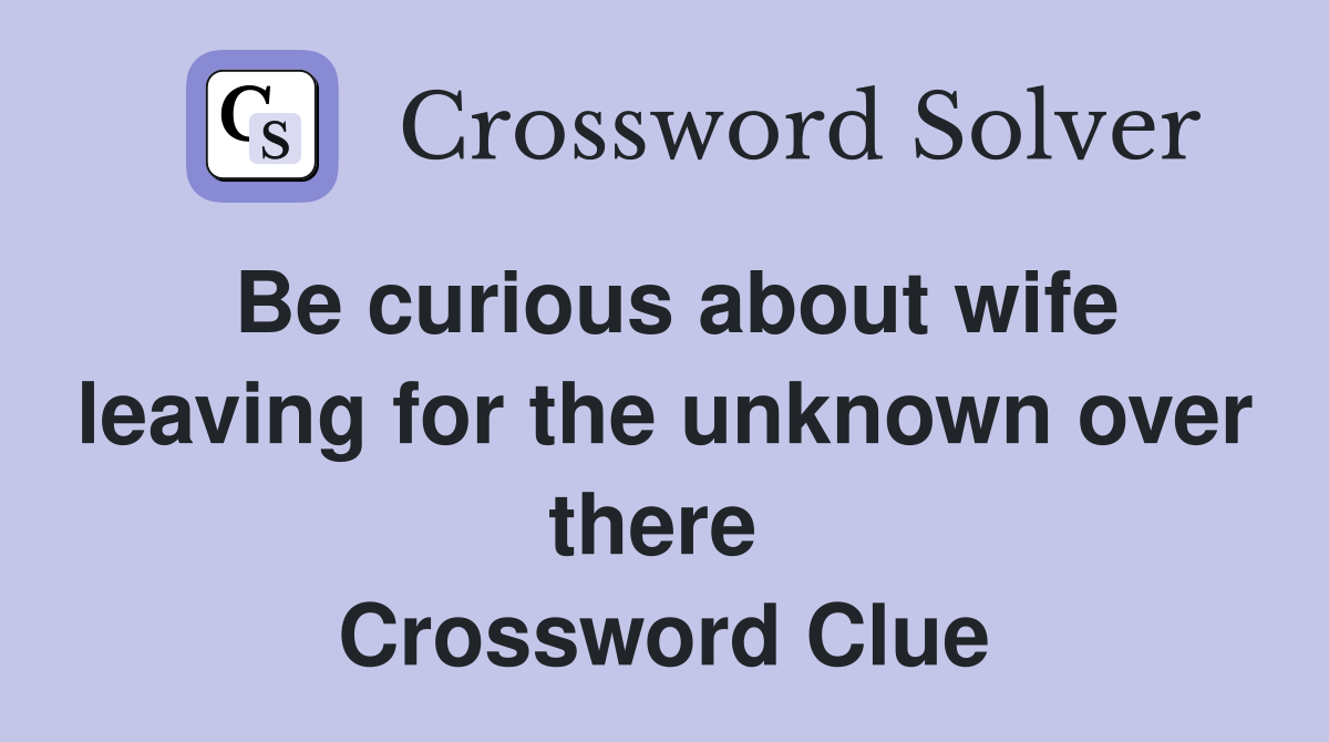 Be curious about wife leaving for the unknown over there  Crossword Clue