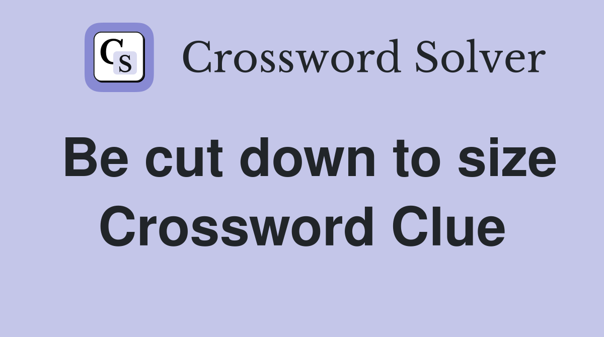 Be cut down to size Crossword Clue