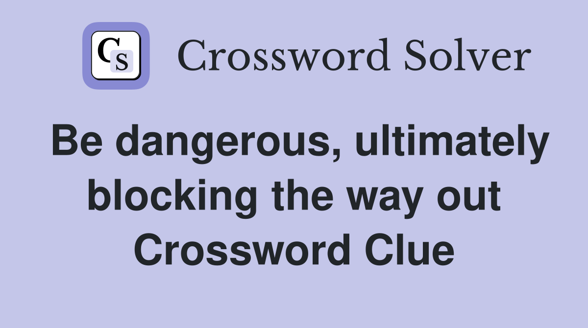 Be dangerous, ultimately blocking the way out Crossword Clue
