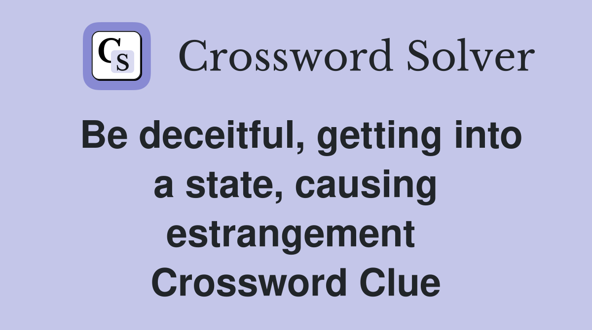 Be deceitful, getting into a state, causing estrangement  Crossword Clue