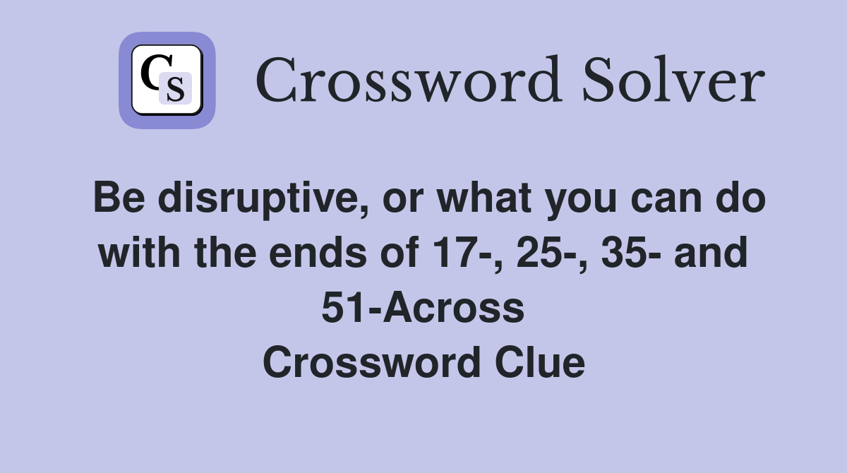 Be disruptive, or what you can do with the ends of 17-, 25-, 35- and 51-Across Crossword Clue