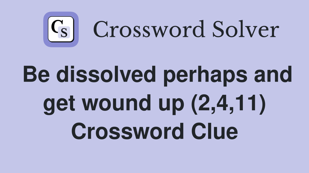 Be dissolved perhaps and get wound up (2,4,11) Crossword Clue