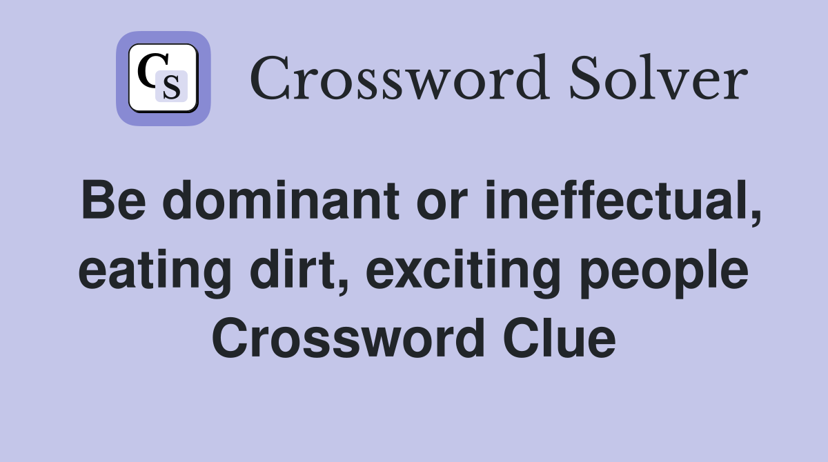 Be dominant or ineffectual, eating dirt, exciting people Crossword Clue