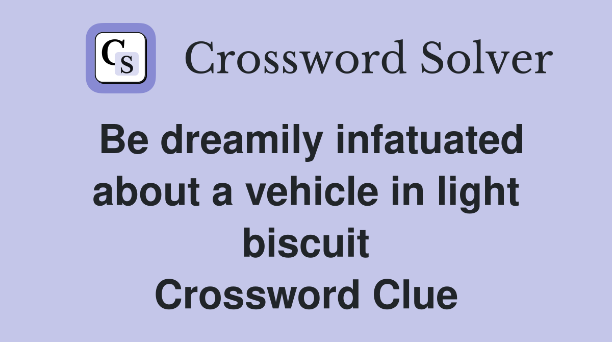 Be dreamily infatuated about a vehicle in light biscuit Crossword Clue