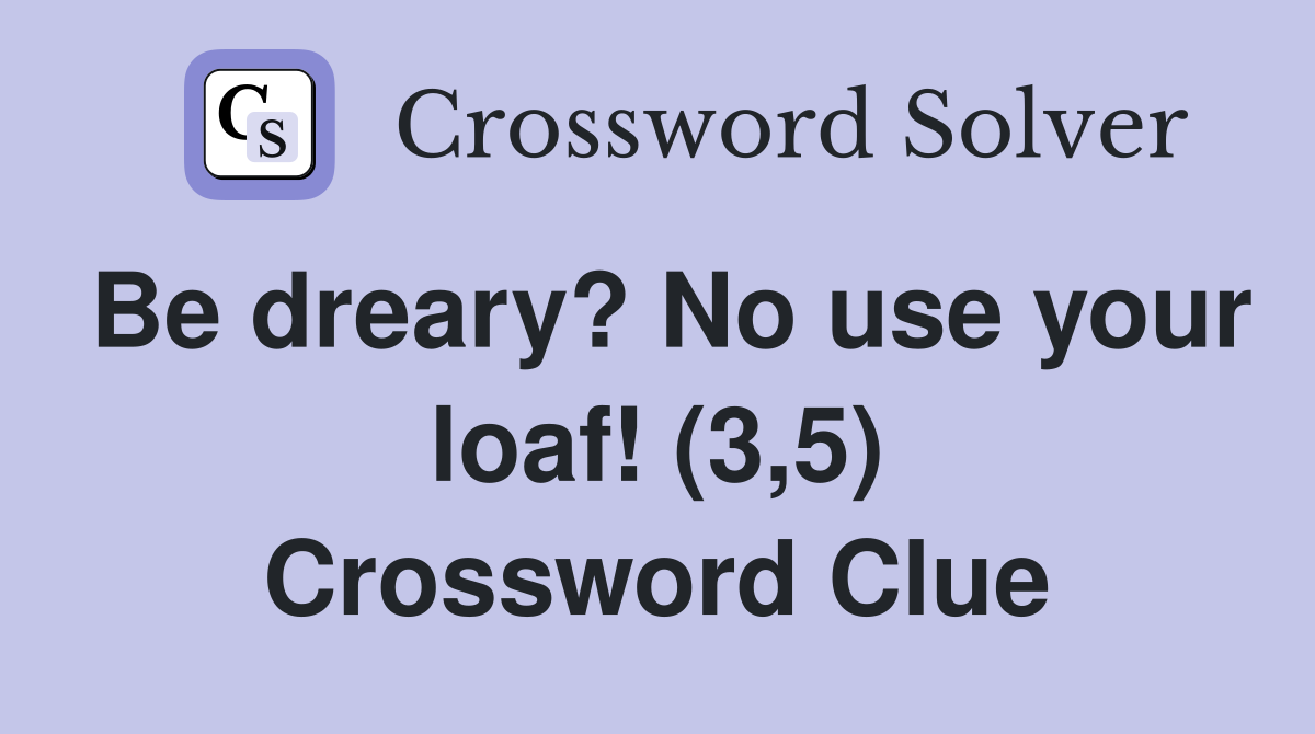 Be dreary? No use your loaf! (3,5) Crossword Clue