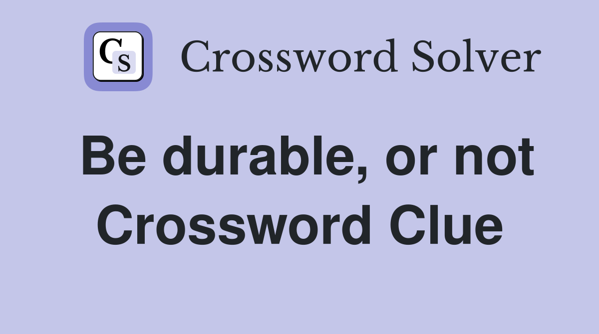 Be durable, or not Crossword Clue