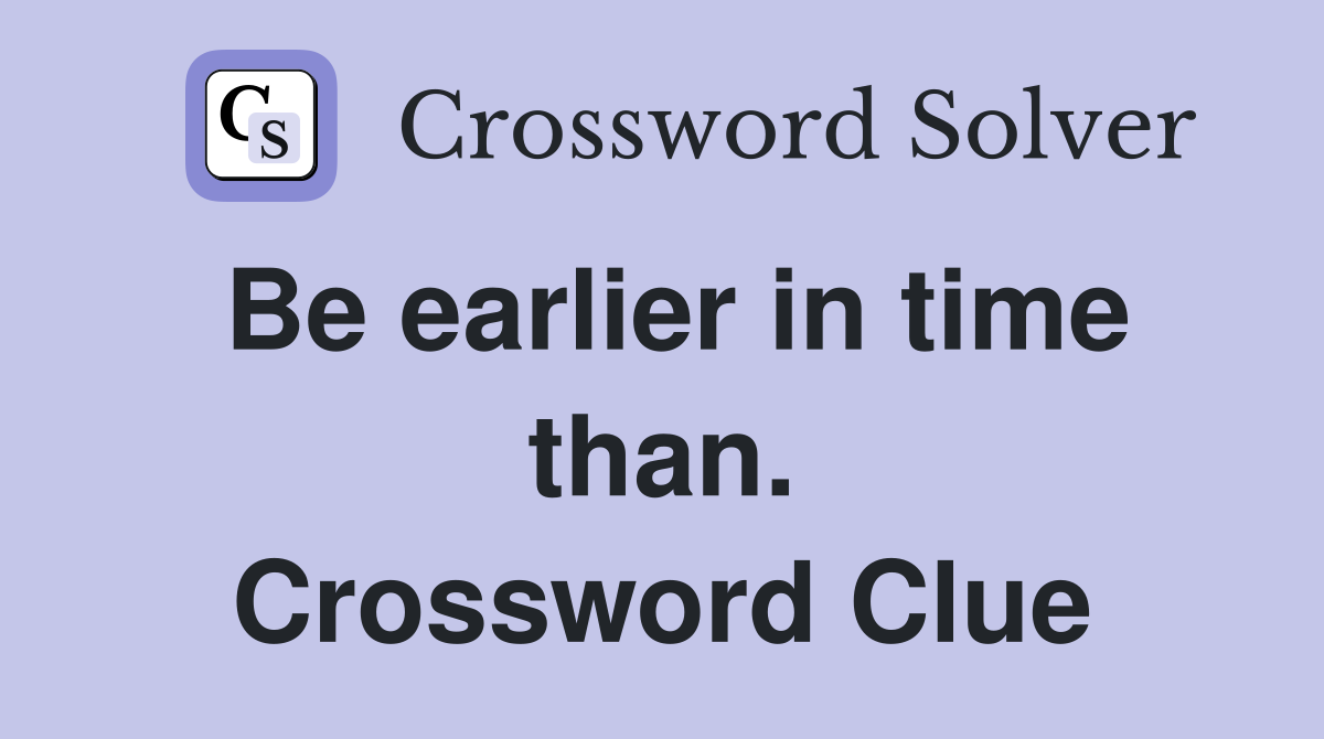 Be earlier in time than. Crossword Clue