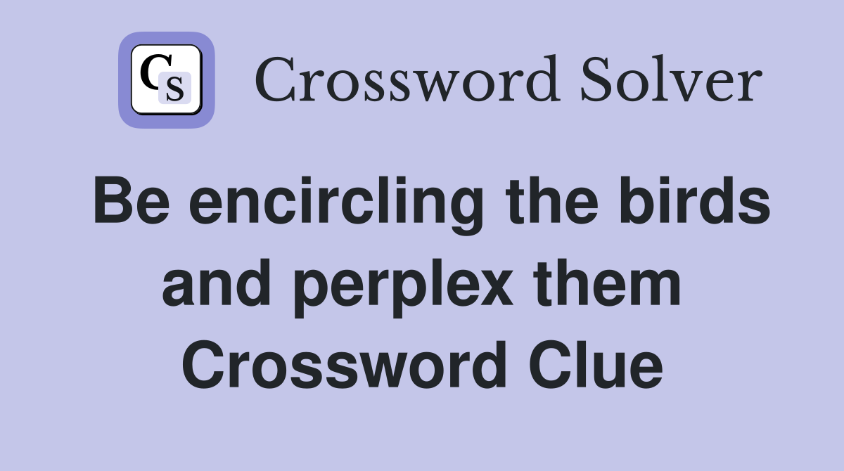 Be encircling the birds and perplex them Crossword Clue