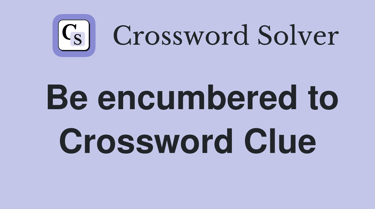 Be encumbered to Crossword Clue