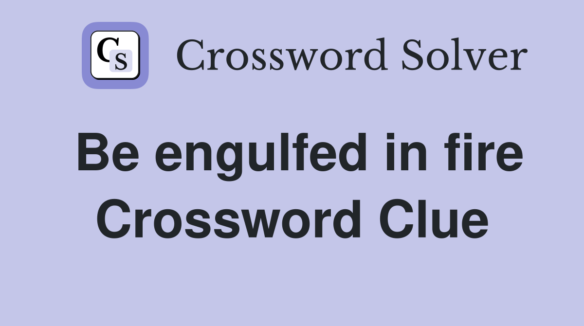 Be engulfed in fire Crossword Clue