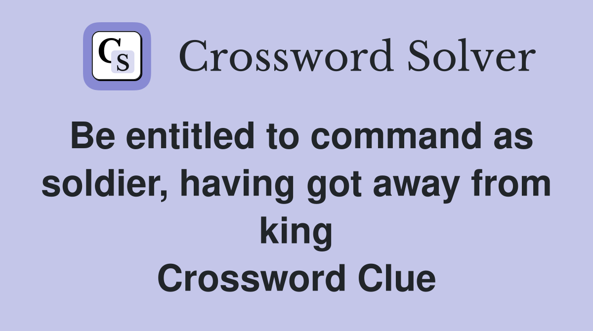 Be entitled to command as soldier, having got away from king Crossword Clue
