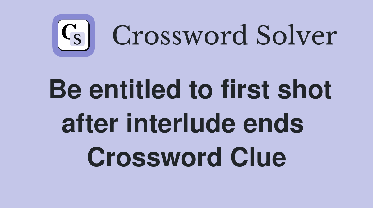 Be entitled to first shot after interlude ends  Crossword Clue