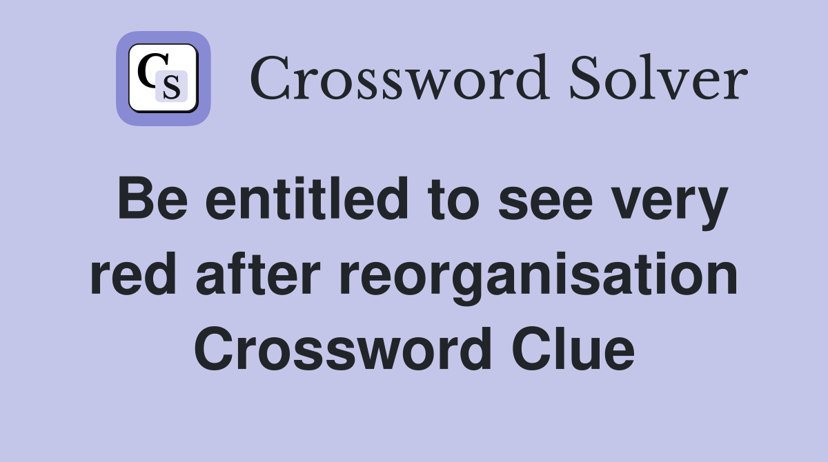 Be entitled to see very red after reorganisation Crossword Clue